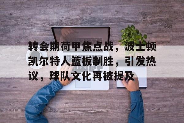 转会期荷甲焦点战，波士顿凯尔特人篮板制胜，引发热议，球队文化再被提及的简单介绍