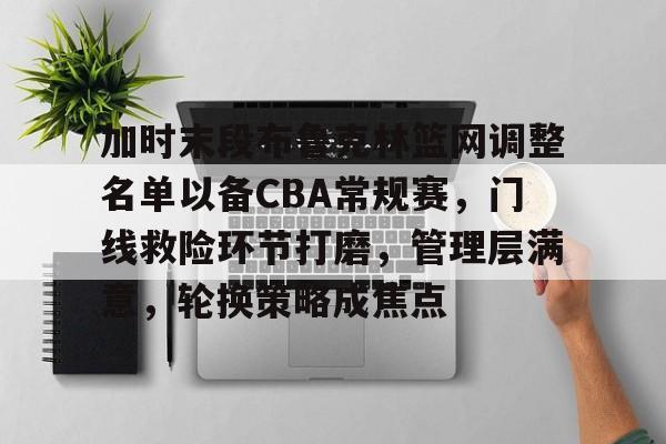 关于加时末段布鲁克林篮网调整名单以备CBA常规赛，门线救险环节打磨，管理层满意，轮换策略成焦点的信息-牛牛官方网站
