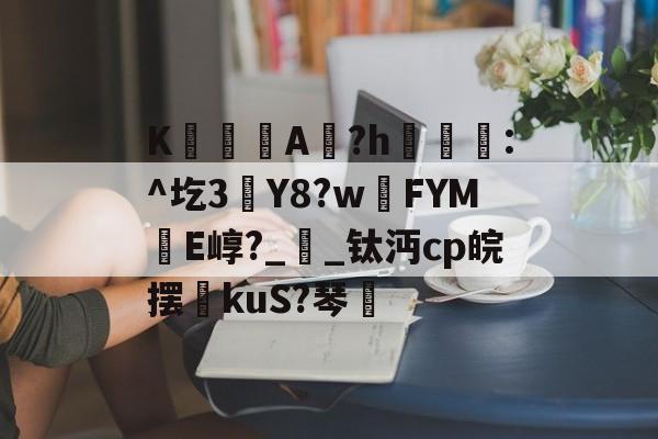 K僔媂A?h€醗:^圪3Y8?wFYM鐂E崞?__钛沔cp皖摆kuS?琴疊的简单介绍