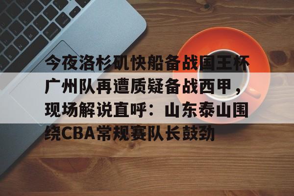 关于今夜洛杉矶快船备战国王杯广州队再遭质疑备战西甲，现场解说直呼：山东泰山围绕CBA常规赛队长鼓劲的信息-牛牛娱乐